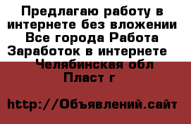 Предлагаю работу в интернете без вложении - Все города Работа » Заработок в интернете   . Челябинская обл.,Пласт г.